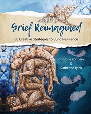 Grief Reimagined: 50 Creative Strategies to Build Resilience - By Christine R. Kortbein & Catherine A. Tyink