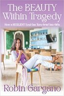 The Beauty Within Tragedy: How a Resilient Soul Can Turn Griefs Into Gifts - By Robin Gargano