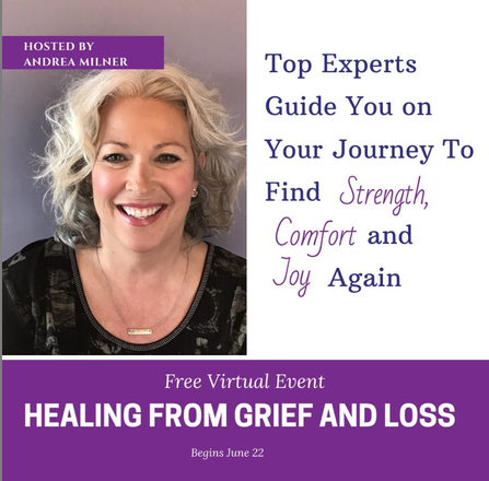 The Healing From Grief and Loss FREE Online Series Hosted by Andrea Milner, June 22, - July 5, 2020