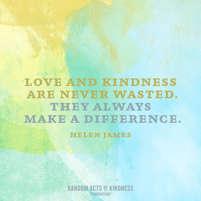 Love and Kindness Are Never Wasted.  They Always Make a Difference.  - Helen James 