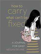 How to Carry What Can’t Be Fixed: A Journal For Grief - By Megan Devine