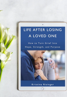 Life After Losing A Loved One: How To Turn Grief Into Hope, Strength, And Purpose - By Kristina Risinger