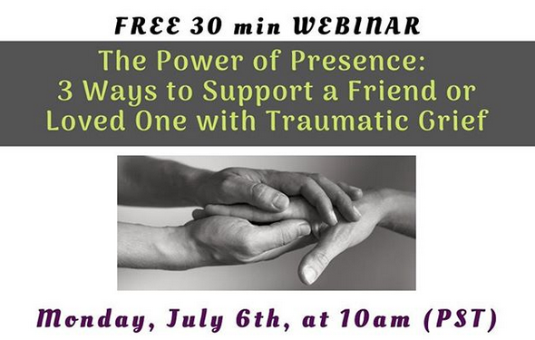 FREE 30 Minute Webinar: The Power of Presence: 3 Ways to Support a Friend or Loved Onw with Traumatic Grief, Monday, July 6th, at 10am (PST)