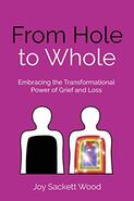 From Hole to Whole: Embracing the Transformational Power of Grief and Loss - By Joy Sackett Wood
