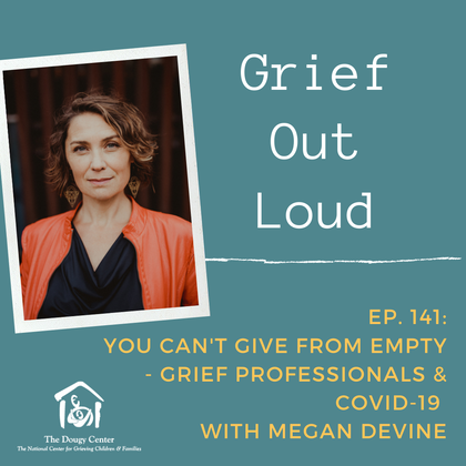 Grief Out Loud Podcast, Episode 141: You Can't Give From Empty, Grief Professionals & COIVD-19 with Megan Devine