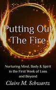 Putting Out the Fire: Nurturing Mind, Body & Spirit in the First Week of Loss and Beyond - By Claire M. Schwartz
