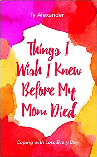 Things I Wish I Knew Before My Mom Died - By Ty Alexander